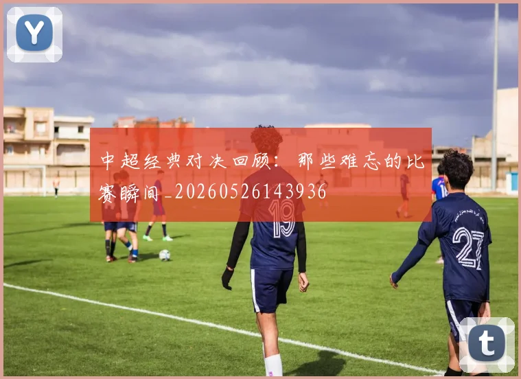 中超经典对决回顾：那些难忘的比赛瞬间_20260526143936
