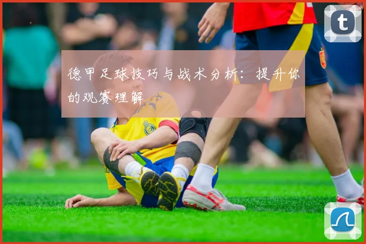 德甲足球技巧与战术分析：提升你的观赛理解