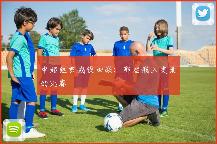 中超经典战役回顾:那些载入史册的比赛
