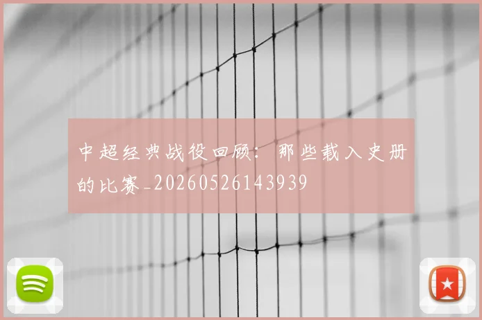 中超经典战役回顾：那些载入史册的比赛_20260526143939