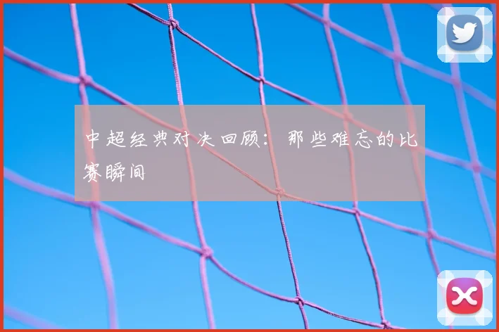 中超经典对决回顾：那些难忘的比赛瞬间
