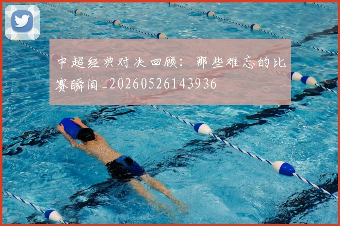 中超经典对决回顾：那些难忘的比赛瞬间_20260526143936