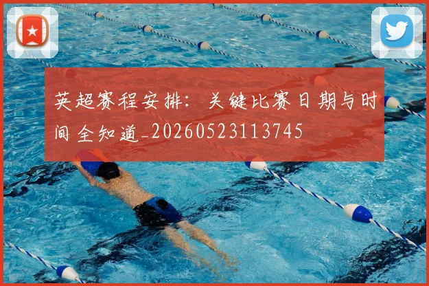 英超赛程安排：关键比赛日期与时间全知道_20260523113745