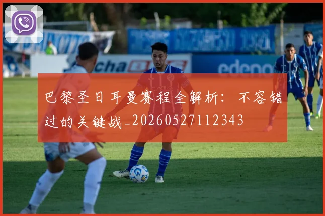 巴黎圣日耳曼赛程全解析:不容错过的关键战_20260527112343