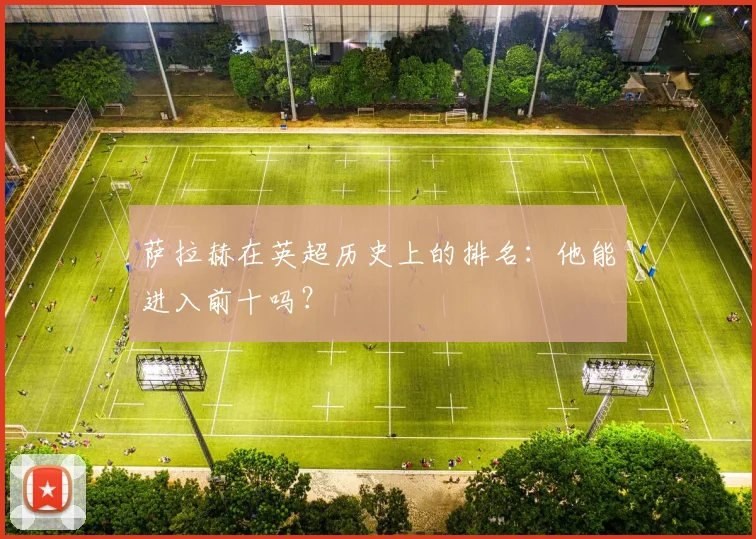 萨拉赫在英超历史上的排名:他能进入前十吗?