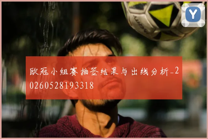 欧冠小组赛抽签结果与出线分析_20260528193318