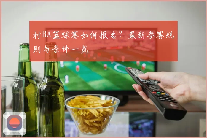 村BA篮球赛如何报名?最新参赛规则与条件一览