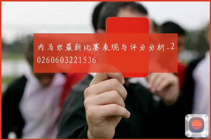 内马尔最新比赛表现与评分分析_20260603221536