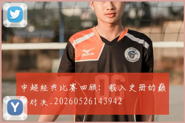 中超经典比赛回顾：载入史册的巅峰对决_20260526143942