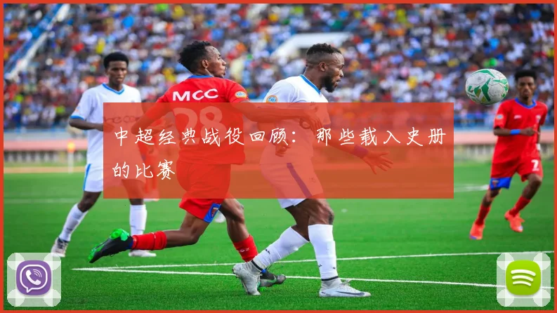 中超经典战役回顾：那些载入史册的比赛