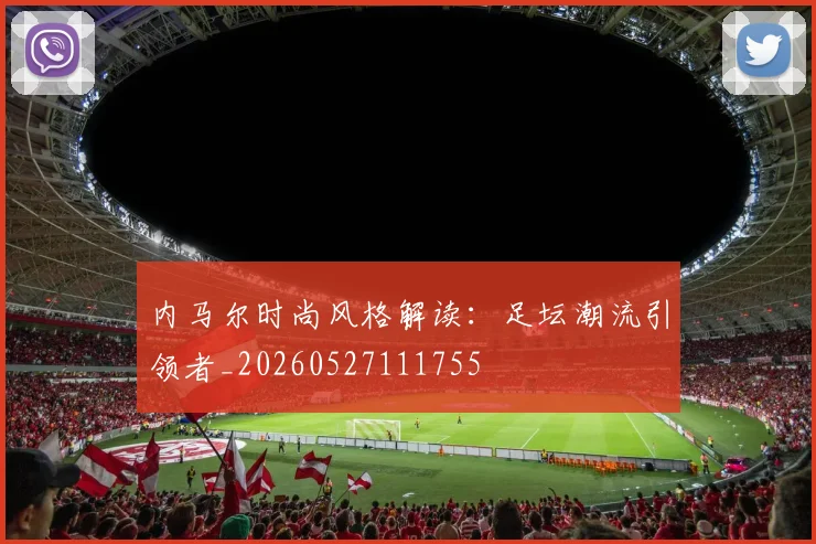 内马尔时尚风格解读：足坛潮流引领者_20260527111755