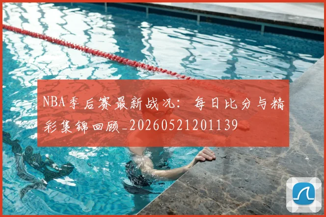 NBA季后赛最新战况:每日比分与精彩集锦回顾_20260521201139