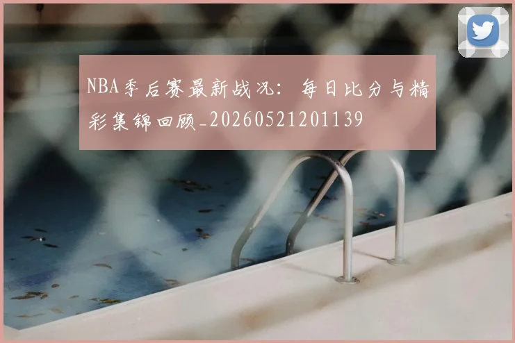 NBA季后赛最新战况：每日比分与精彩集锦回顾_20260521201139