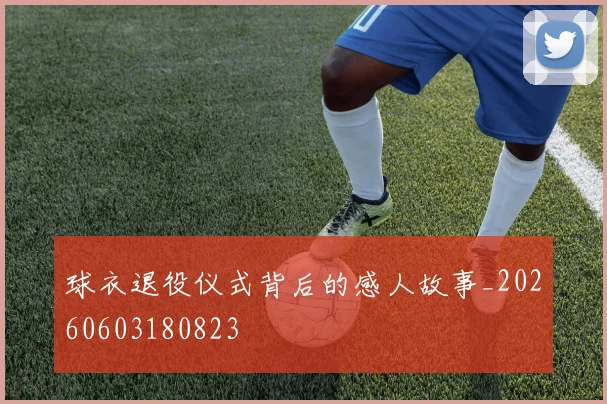 球衣退役仪式背后的感人故事_20260603180823