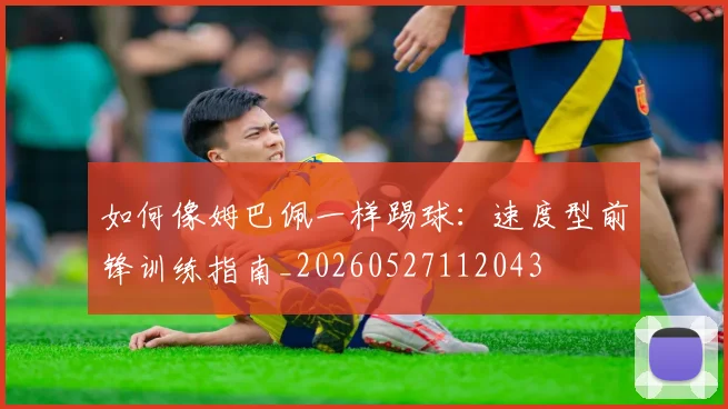 如何像姆巴佩一样踢球:速度型前锋训练指南_20260527112043