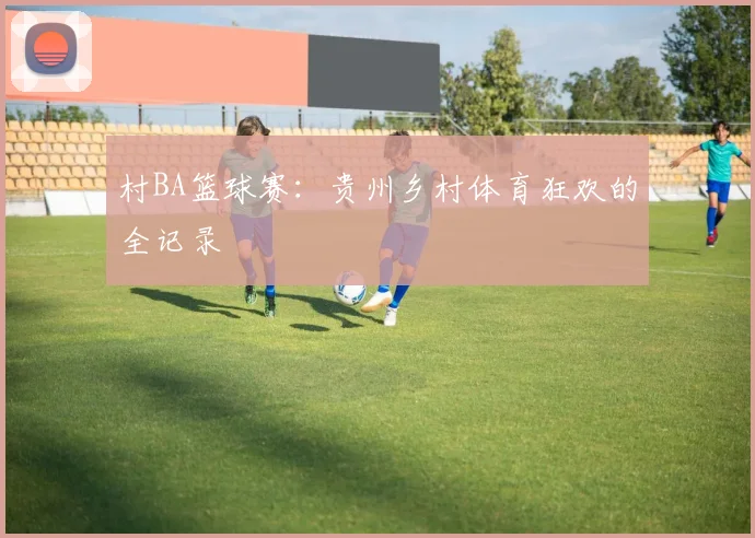 村BA篮球赛:贵州乡村体育狂欢的全记录