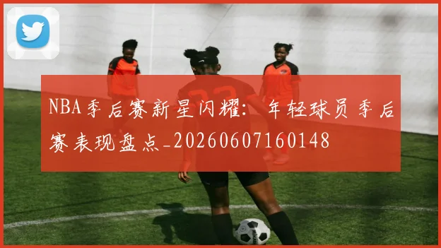 NBA季后赛新星闪耀：年轻球员季后赛表现盘点_20260607160148